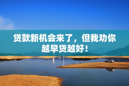 贷款新机会来了，但我劝你越早贷越好！