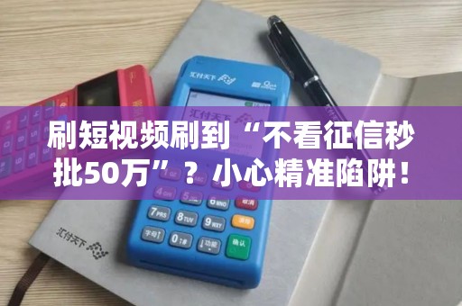 刷短视频刷到“不看征信秒批50万”？小心精准陷阱！