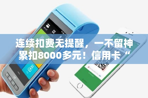 连续扣费无提醒,一不留神累扣8000多元!信用卡“暗扣费”防不胜防! 连续扣费无提醒,一不留神累扣8000多元!信用卡“暗扣费”防不胜防!