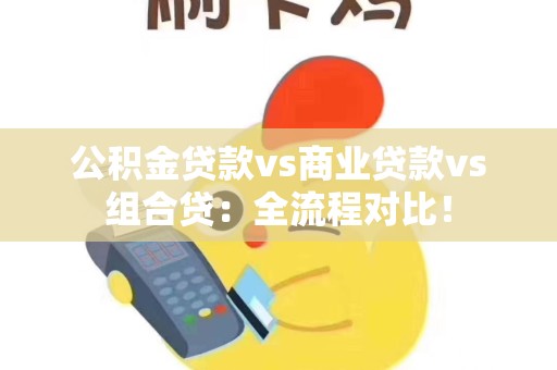 公积金贷款vs商业贷款vs组合贷:全流程对比! 公积金贷款vs商业贷款vs组合贷:全流程对比!