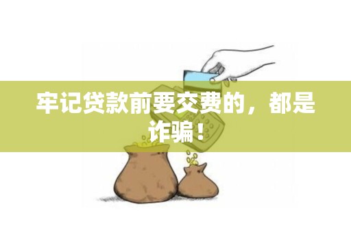 牢记贷款前要交费的，都是诈骗！