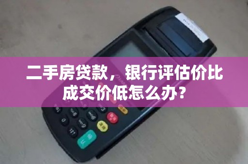 二手房贷款,银行评估价比成交价低怎么办? 二手房贷款,银行评估价比成交价低怎么办?