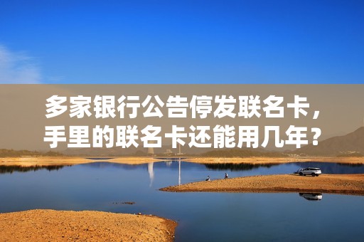 多家银行公告停发联名卡,手里的联名卡还能用几年? 多家银行公告停发联名卡,手里的联名卡还能用几年?