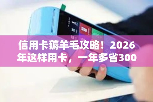 信用卡薅羊毛攻略!2026年这样用卡,一年多省3000元! 信用卡薅羊毛攻略!2026年这样用卡,一年多省3000元!