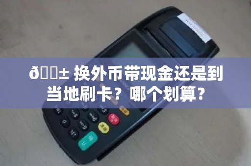 💱 换外币带现金还是到当地刷卡？哪个划算？