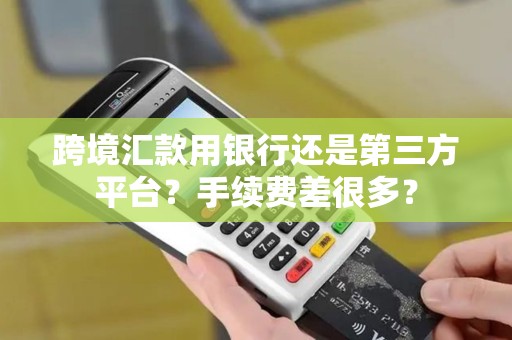 跨境汇款用银行还是第三方平台？手续费差很多？