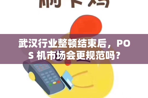 武汉行业整顿结束后,POS 机市场会更规范吗? 武汉行业整顿结束后,POS 机市场会更规范吗?