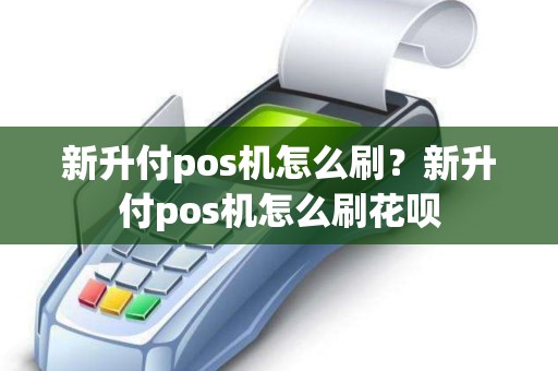 新升付pos机怎么刷？新升付pos机怎么刷花呗