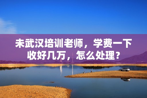 未武汉培训老师，学费一下收好几万，怎么处理？