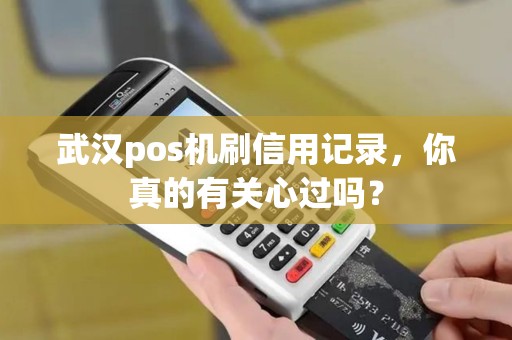 武汉pos机刷信用记录，你真的有关心过吗？