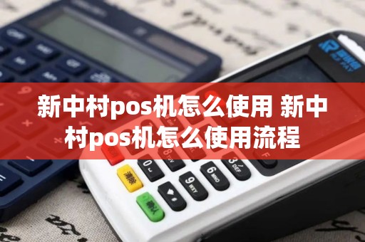 新中村pos机怎么使用 新中村pos机怎么使用流程