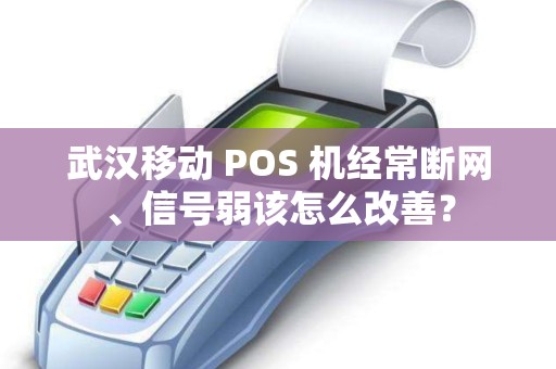 武汉移动 POS 机经常断网、信号弱该怎么改善？