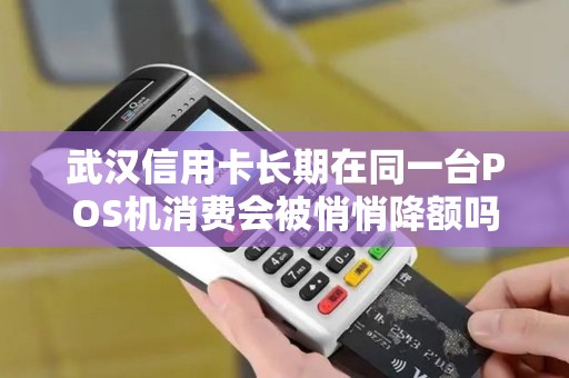 武汉信用卡长期在同一台POS机消费会被悄悄降额吗？