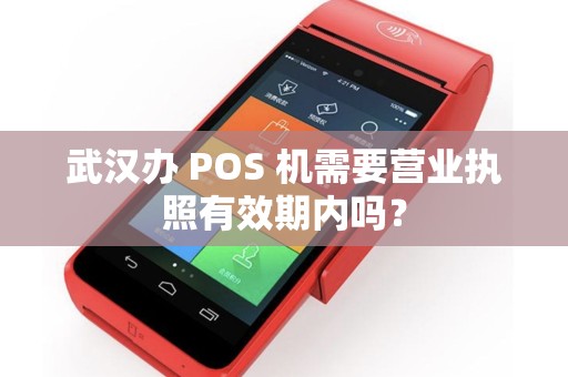 武汉办 POS 机需要营业执照有效期内吗? 武汉办 POS 机需要营业执照有效期内吗?