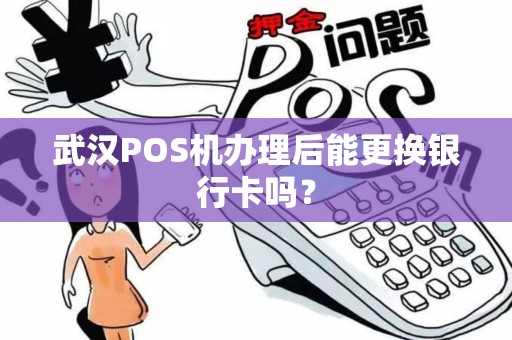 武汉POS机办理后能更换银行卡吗? 武汉POS机办理后能更换银行卡吗?