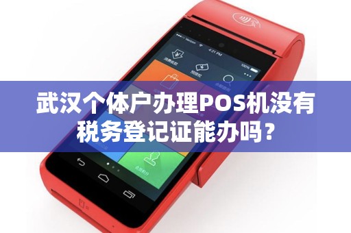 武汉个体户办理POS机没有税务登记证能办吗? 武汉个体户办理POS机没有税务登记证能办吗?