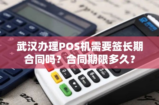 武汉办理POS机需要签长期合同吗？合同期限多久？