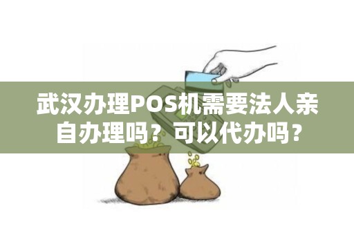 武汉办理POS机需要法人亲自办理吗?可以代办吗? 武汉办理POS机需要法人亲自办理吗?可以代办吗?