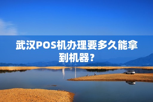 武汉POS机办理要多久能拿到机器？
