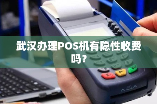 武汉办理POS机有隐性收费吗? 武汉办理POS机有隐性收费吗?