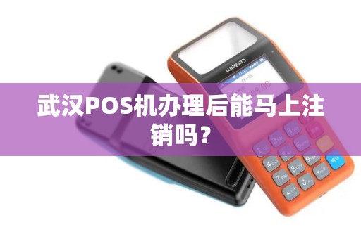 武汉POS机办理后能马上注销吗? 武汉POS机办理后能马上注销吗?
