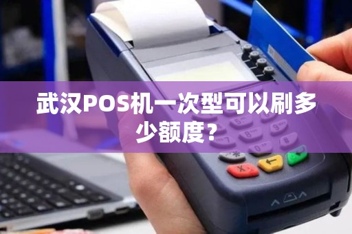 武汉POS机一次型可以刷多少额度? 武汉POS机一次型可以刷多少额度?