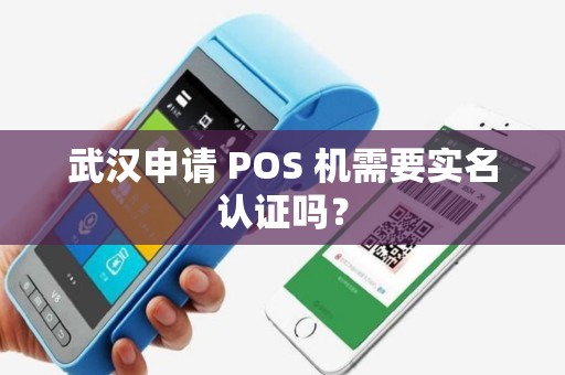 武汉申请 POS 机需要实名认证吗？