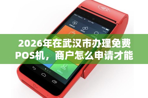 2026年在武汉市办理免费POS机，商户怎么申请才能安全零成本拿到手？
