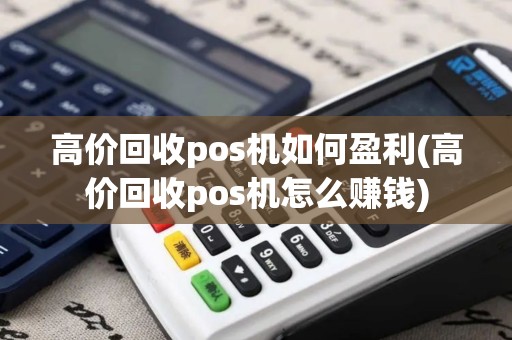 高价回收pos机如何盈利(高价回收pos机怎么赚钱)