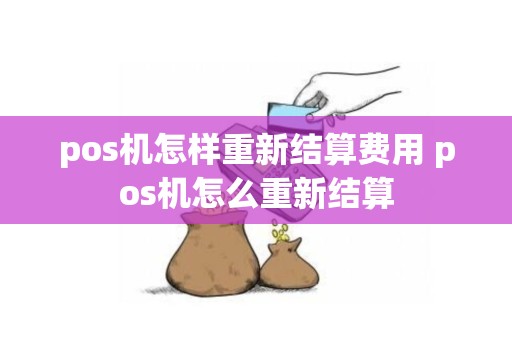 pos机怎样重新结算费用 pos机怎么重新结算