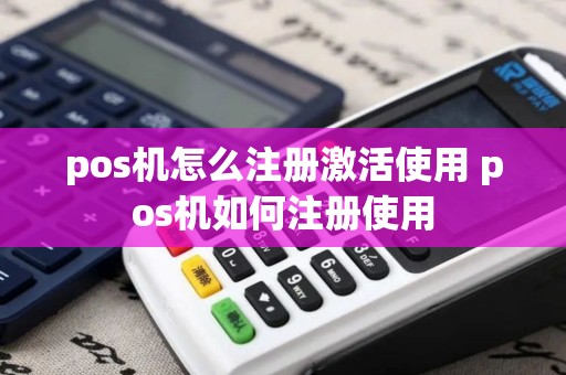 pos机怎么注册激活使用 pos机如何注册使用