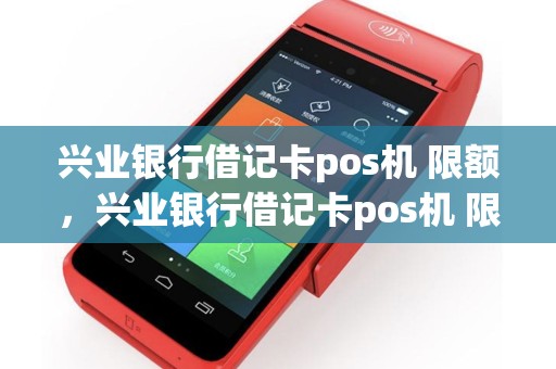 兴业银行借记卡pos机 限额，兴业银行借记卡pos机 限额怎么办