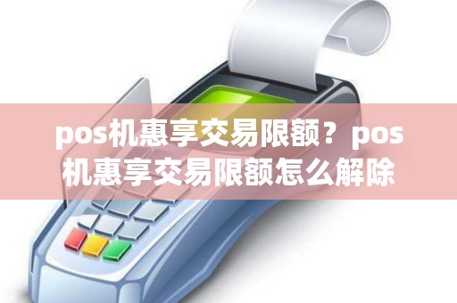 pos机惠享交易限额？pos机惠享交易限额怎么解除