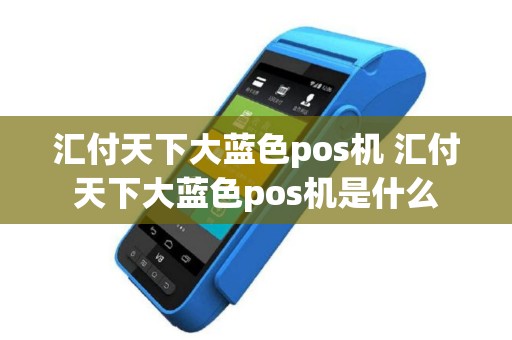 汇付天下大蓝色pos机 汇付天下大蓝色pos机是什么