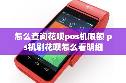 怎么查询花呗pos机限额 ps机刷花呗怎么看明细