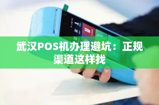 武汉POS机办理避坑：正规渠道这样找