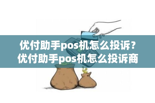 优付助手pos机怎么投诉？优付助手pos机怎么投诉商家