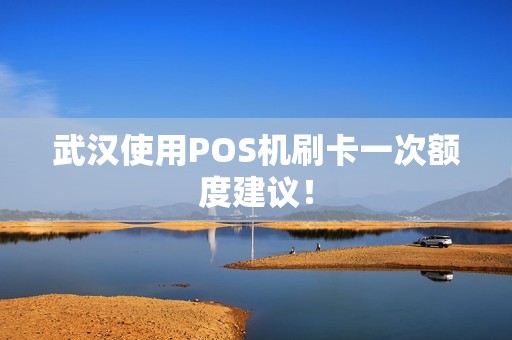 武汉使用POS机刷卡一次额度建议！