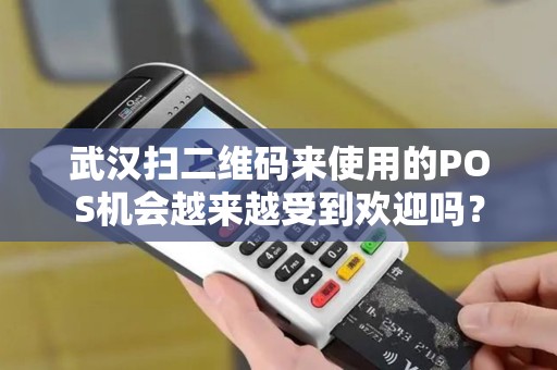 武汉扫二维码来使用的POS机会越来越受到欢迎吗？