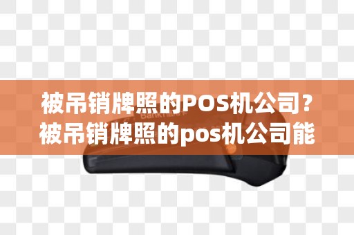 被吊销牌照的POS机公司？被吊销牌照的pos机公司能查到吗