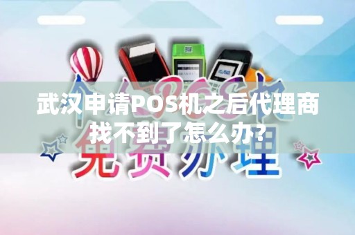 武汉申请POS机之后代理商找不到了怎么办？