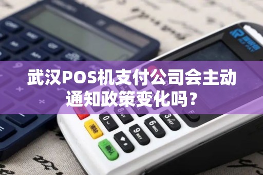 武汉POS机支付公司会主动通知政策变化吗？
