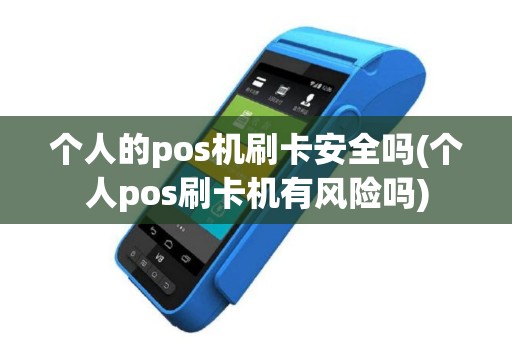 个人的pos机刷卡安全吗(个人pos刷卡机有风险吗)