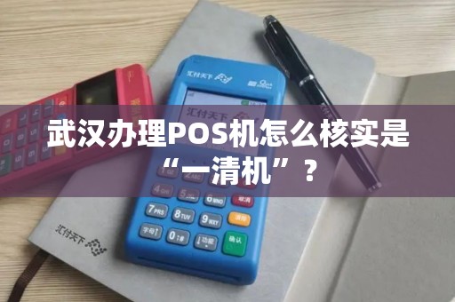 武汉办理POS机怎么核实是“一清机”？