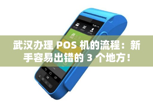 武汉办理 POS 机的流程：新手容易出错的 3 个地方！