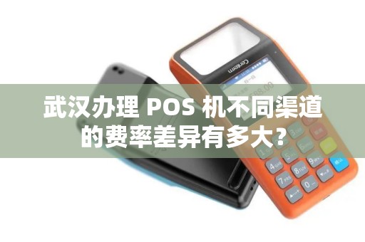 武汉办理 POS 机不同渠道的费率差异有多大？