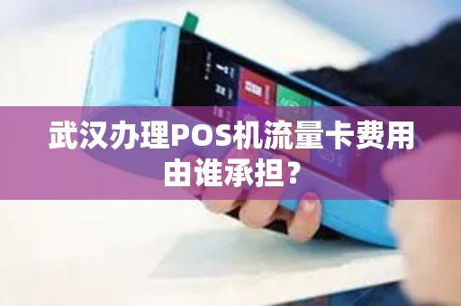 武汉办理POS机流量卡费用由谁承担? 武汉办理POS机流量卡费用由谁承担?