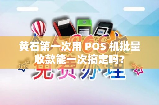 黄石第一次用 POS 机批量收款能一次搞定吗? 黄石第一次用 POS 机批量收款能一次搞定吗?