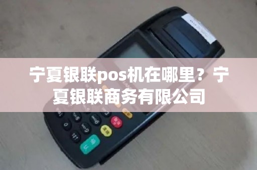 宁夏银联pos机在哪里？宁夏银联商务有限公司