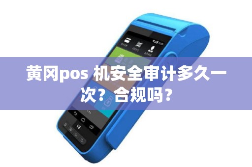 黄冈pos 机安全审计多久一次?合规吗? 黄冈pos 机安全审计多久一次?合规吗?